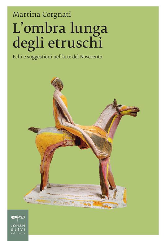 L' ombra lunga degli etruschi. Echi e suggestioni nell'arte del Novecento - Martina Corgnati - copertina
