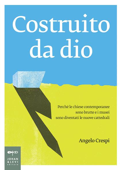 Costruito da Dio. Perché le chiese contemporanee sono brutte e i musei sono diventati le nuove cattedrali - Angelo Crespi - copertina