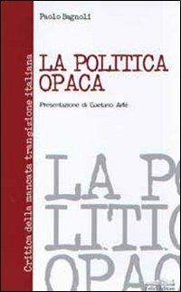 La politica opaca. Critica della mancata transizione italiana - Paolo Bagnoli - copertina