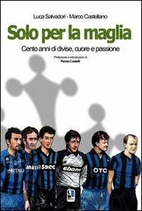 Solo per la maglia. Cento anni di divise, cuore e passione - Luca Salvadori,Marco Castellano - copertina