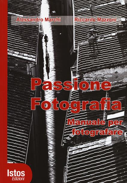 Passione fotografia. Manuale per fotografare. Ediz. illustrata - Alessandro Marchi,Riccardo Mazzoni - copertina