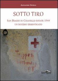 Sotto tiro. San Biagio in Cisanello estate 1944. Un eccidio dimenticato - Alessandro Spinelli - copertina