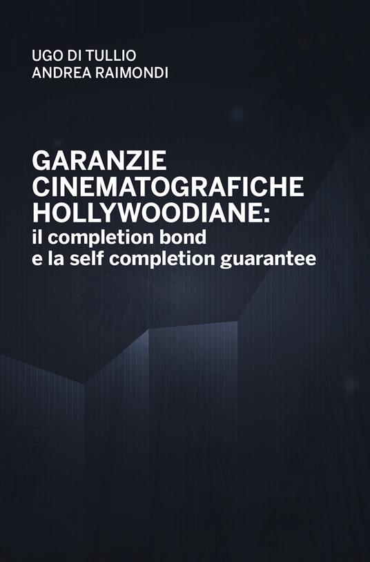 Garanzie cinematografiche hollywoodiane: il completion bond e la self completion gurantee - Ugo Di Tullio,Andrea Raimondi - copertina