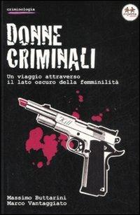 Donne criminali. Un viaggio attraverso il lato oscuro della femminilità - Massimo Buttarini,Marco Vantaggiato - copertina