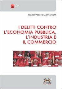 I delitti contro l'economia pubblica, l'industria e il commercio - Edoardo Adducci,Ilaria Camilletti - copertina
