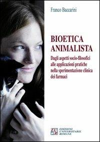 Bioetica animalista. Dagli aspetti socio-filosofici alle applicazioni pratiche nella sperimentazione clinica dei farmaci - Franco Baccarini - copertina