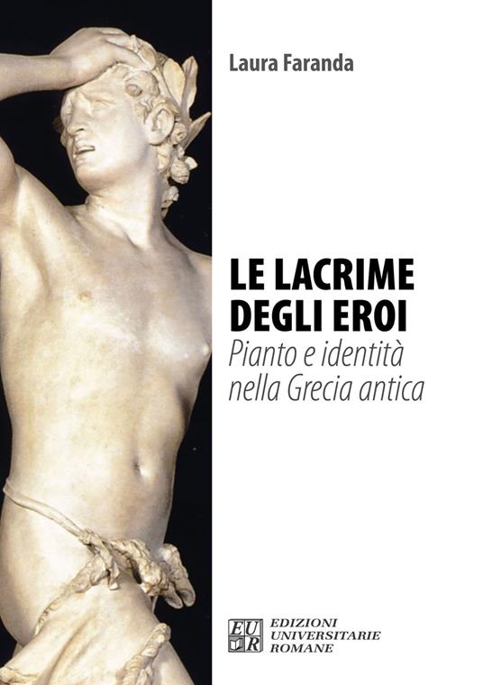 Le lacrime degli eroi. Pianto e identità nella Grecia antica - Laura Faranda - copertina