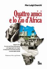 Quattro amici e lo zio d'Africa. Sassari 1972. Su una Land Rover all'avventura per raggiungere don Angelo in Mozambico fra scenari da favola e amare realtà coloniali