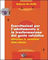 Esercitazioni per l'adattamento e la trasformazione del gesto calcistico attraverso la variazione dello stimolo. Con DVD - Roberto De Bellis - copertina