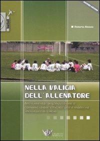 Nella valigia dell'allenatore. Allenamento, organizzazione e comunicazione efficace per il moderno allenatore di calcio - Roberto Alessio - copertina