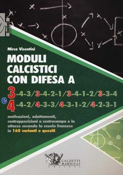 Moduli calcistici con difesa A 3 e 4. Motivazioni, adattamenti, contrapposizioni a centrocampo e in attacco secondo la scuola francese in 160 varianti e quesiti - Mirco Visentini - copertina