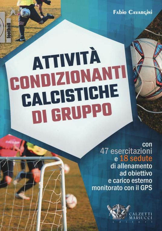 Attività condizionanti calcistiche di gruppo. Con 47 esercitazioni e 18 sedute di allenamento ad obiettivo e carico esterno monitorato con il GPS - Fabio Cavargini - copertina