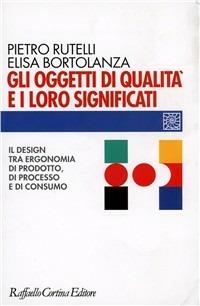 Gli oggetti di qualità e i loro significati. Il design tra ergonomia di prodotto, di processo e di consumo - Pietro Rutelli,Elisa Bortolanza - copertina