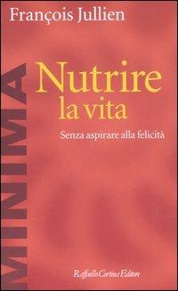 Nutrire la vita. Senza aspirare alla felicità - François Jullien - copertina