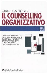 Il counselling organizzativo. Origini, specificità, sviluppi applicativi della relazione d'aiuto nelle organizzazioni - Gianluca Biggio - copertina