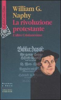 La rivoluzione protestante. L'altro Cristianesimo - William G. Naphy - copertina