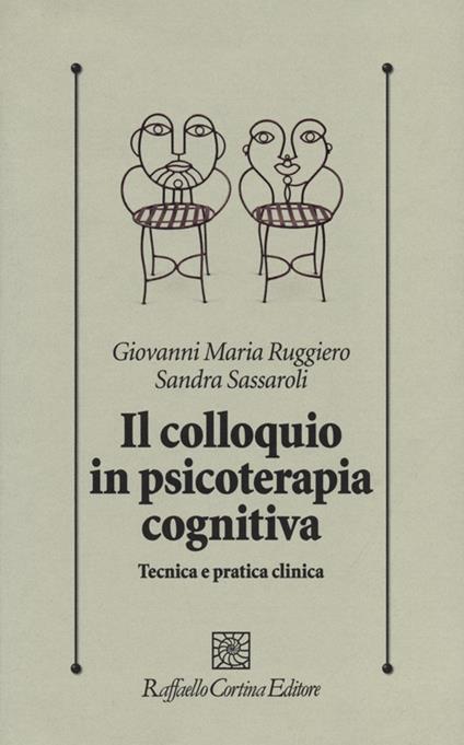 Il colloquio in psicoterapia cognitiva. Tecnica e pratica clinica - Giovanni M. Ruggiero,Sandra Sassaroli - copertina