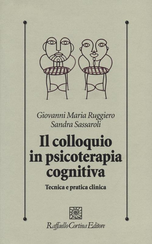 Il colloquio in psicoterapia cognitiva. Tecnica e pratica clinica - Giovanni M. Ruggiero,Sandra Sassaroli - copertina