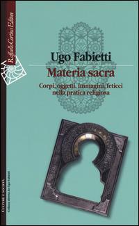Materia sacra. Corpi, oggetti, immagini, feticci nella pratica religiosa - Ugo Fabietti - copertina