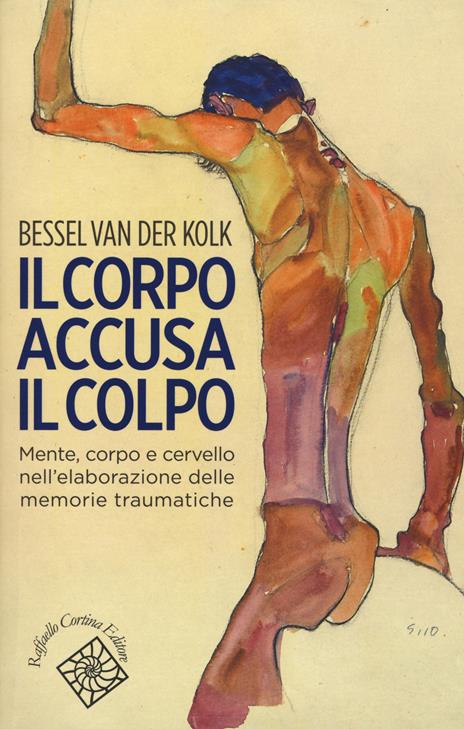 Il corpo accusa il colpo. Mente, corpo e cervello nell'elaborazione delle memorie traumatiche - Bessel Van der Kolk - 2