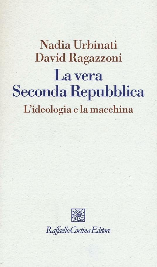 La vera seconda Repubblica. L'ideologia e la macchina - Nadia Urbinati,David Ragazzoni - copertina