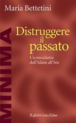 Distruggere il passato. L'iconoclatia dall'Islam all'Isis