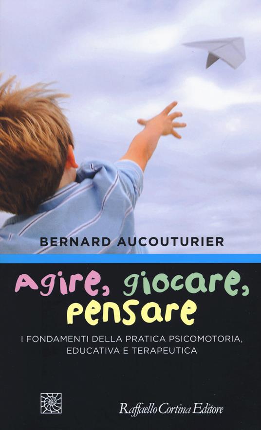 Agire, giocare, pensare. I fondamenti della pratica psicomotoria, educativa e terapeutica - Bernard Aucouturier - copertina