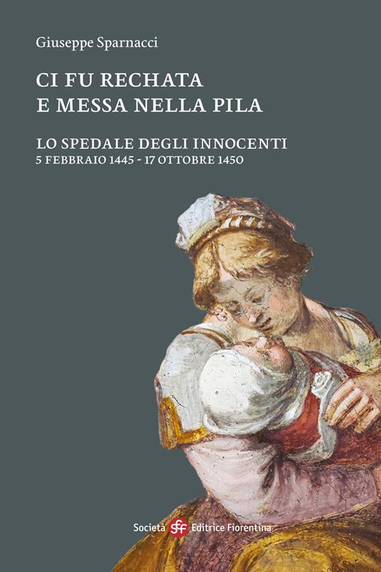 Ci fu rechata e messa nella pila. Lo Spedale degli Innocenti 5 febbraio 1445-17 ottobre 1450 - Giuseppe Sparnacci - copertina