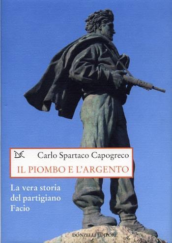 Il piombo e l'argento. La vera storia del partigiano Facio - Carlo Spartaco Capogreco - copertina
