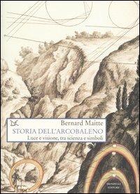 Storia dell'arcobaleno. Luce e visione, tra scienza e simboli - Bernard Maitte - copertina