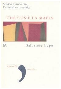 Che cos'è la mafia. Sciascia e Andreotti, l'antimafia e la politica - Salvatore Lupo - copertina