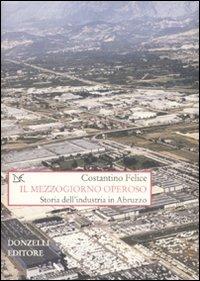 Il Mezzogiorno operoso. Storia dell'industria in Abruzzo - Costantino Felice - copertina