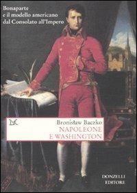 Napoleone e Washington. Bonaparte e il modello americano dal Consolato all'Impero - Bronislaw Baczko - copertina