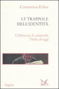 Le trappole dell'identità. L'Abruzzo, le catastrofi, l'Italia di oggi - Costantino Felice - copertina