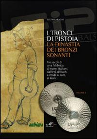I tronci di Pistoia. La dinastia dei bronzi sonanti. Tre secoli di una fabbrica di suoni italiani, dall'età di Bach, a Verdi, al Jazz, al Rock - Stefano Ragni - copertina
