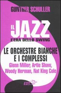 Il jazz. L'era dello swing. Le orchestre bianche e i complessi. Glenn Miller, Artie Shaw, Woody Herman, Nat King Cole - Gunther Schuller - copertina