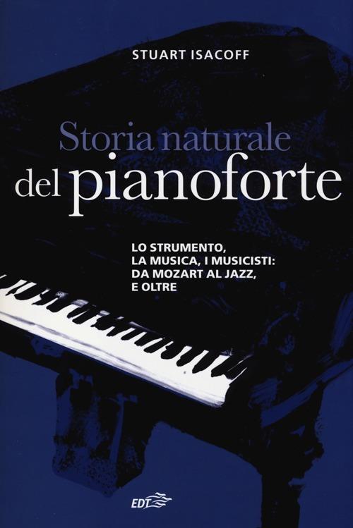 Storia naturale del pianoforte. Lo strumento, la musica, i musicisti: da Mozart al modern jazz, e oltre - Stuart Isacoff - copertina