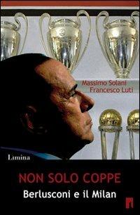 Non solo coppe. Berlusconi e il Milan - Massimo Solani,Francesco Luti - copertina