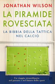 La piramide rovesciata. La bibbia della tattica nel calcio. Un viaggio straordinario nel passato e nel futuro dello sport