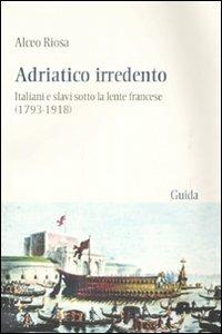 Adriatico irredento. Italiani e slavi sotto la lente francese (1793-1918) - Alceo Riosa - copertina