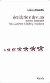 Desiderio e destino. Saggio sulla Teogonia di Ludwig Feuerbach - Andrea Cardillo - copertina
