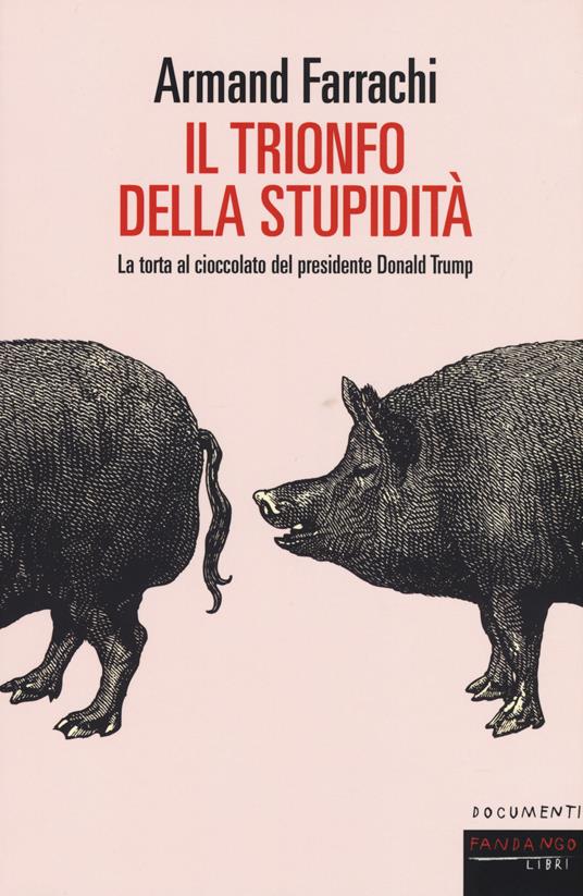 Il trionfo della stupidità. La torta al cioccolato del presidente Donald Trump - Armand Farrachi - copertina