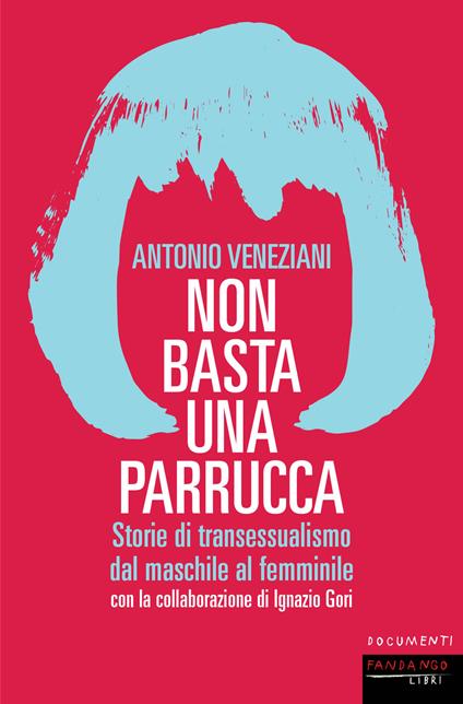 Non basta una parrucca. Storie di transessualismo dal maschile al femminile - Ignazio Gori,Antonio Veneziani - ebook