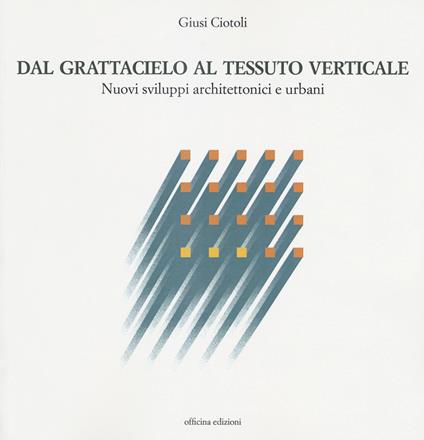 Dal grattacielo al tessuto verticale. Nuovi sviluppi architettonici e urbani - Giusi Ciotoli - copertina