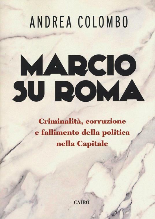 Marcio su Roma. Criminalità, corruzione e fallimento della politica nella capitale - Andrea Colombo - copertina