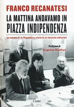 La mattina andavamo in Piazza Indipendenza. La nascita de la Repubblica: storia di un miracolo editoriale