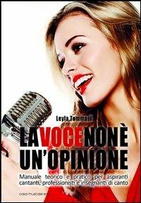 La voce non è un'opinione. Manuale teorico e pratico per aspiranti cantanti, professionisti e insegnanti di canto - Leyla Tommasi - copertina
