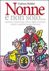 Nonne e non solo... suocere, consuocere, nuore, figlie, mamme, nipoti e qualche nonno sparuto - Giuliana Maldini - copertina
