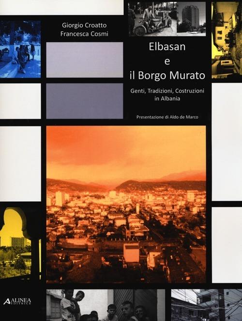 Elbasan e il borgo Murato. Genti, tradizioni, costruzioni in Albania - Giorgio Croatto,Francesca Cosmi - copertina