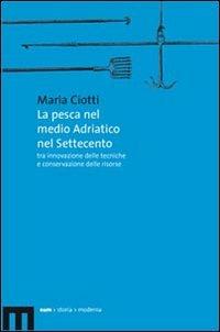 La pesca nel medio Adriatico nel Settecento tra innovazione delle tecniche e conservazione delle risorse - Maria Ciotti - copertina